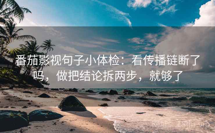 番茄影视句子小体检：看传播链断了吗，做把结论拆两步，就够了