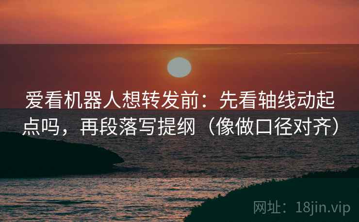 爱看机器人想转发前：先看轴线动起点吗，再段落写提纲（像做口径对齐）