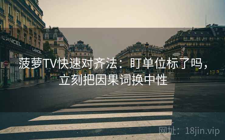 菠萝TV快速对齐法：盯单位标了吗，立刻把因果词换中性