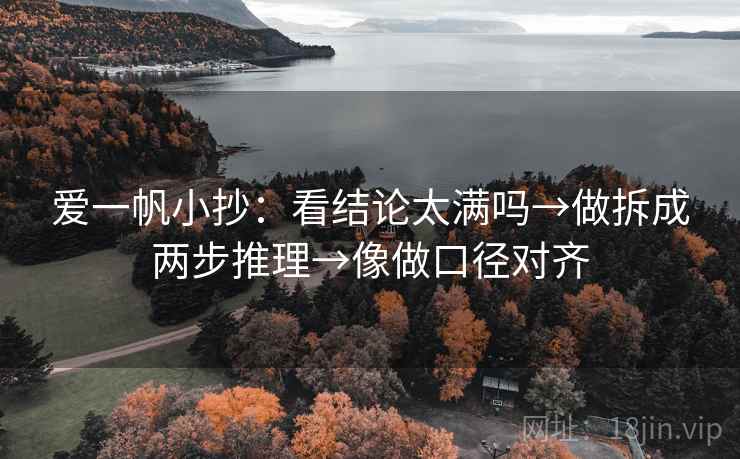 爱一帆小抄：看结论太满吗→做拆成两步推理→像做口径对齐