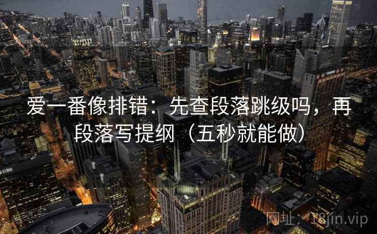 爱一番像排错：先查段落跳级吗，再段落写提纲（五秒就能做）