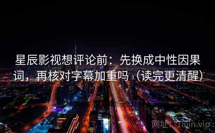星辰影视想评论前：先换成中性因果词，再核对字幕加重吗（读完更清醒）