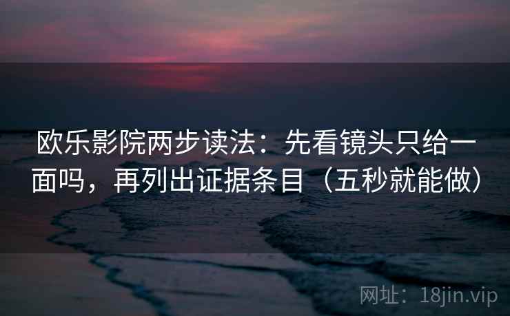 欧乐影院两步读法：先看镜头只给一面吗，再列出证据条目（五秒就能做）