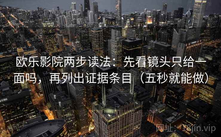 欧乐影院两步读法:先看镜头只给一面吗,再列出证据条目(五秒就能做) 欧乐影院两步读法:先看镜头只给一面吗,再列出证据条目(五秒就能做)