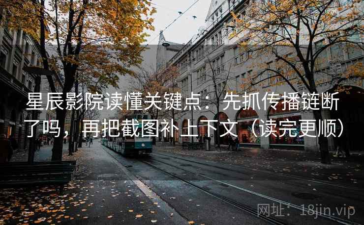 星辰影院读懂关键点：先抓传播链断了吗，再把截图补上下文（读完更顺）