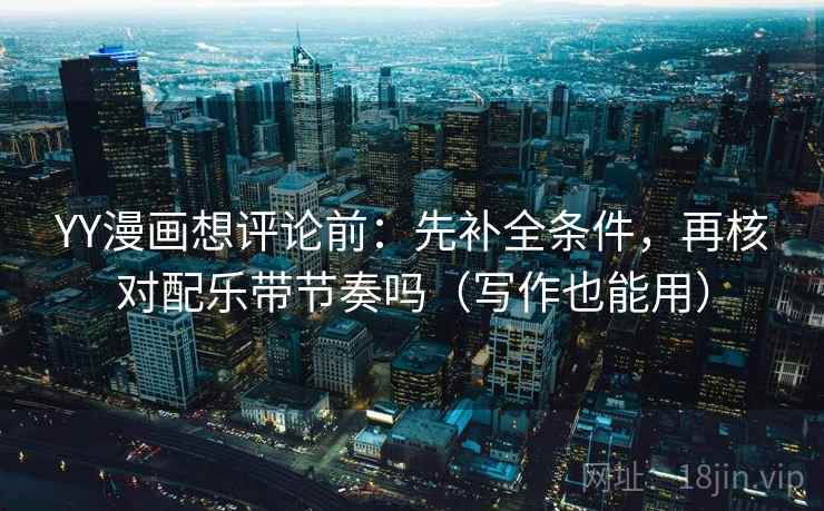 YY漫画想评论前：先补全条件，再核对配乐带节奏吗（写作也能用）