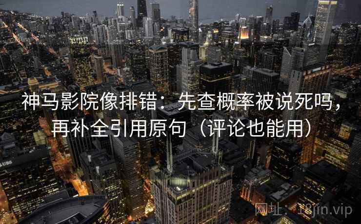 神马影院像排错：先查概率被说死吗，再补全引用原句（评论也能用）