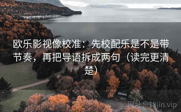 欧乐影视像校准：先校配乐是不是带节奏，再把导语拆成两句（读完更清楚）