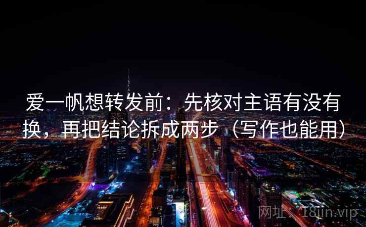 爱一帆想转发前：先核对主语有没有换，再把结论拆成两步（写作也能用）