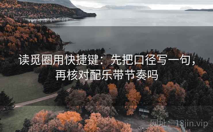 读觅圈用快捷键：先把口径写一句，再核对配乐带节奏吗