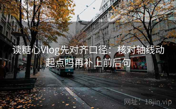 读糖心Vlog先对齐口径：核对轴线动起点吗再补上前后句