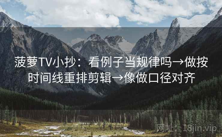 菠萝TV小抄：看例子当规律吗→做按时间线重排剪辑→像做口径对齐