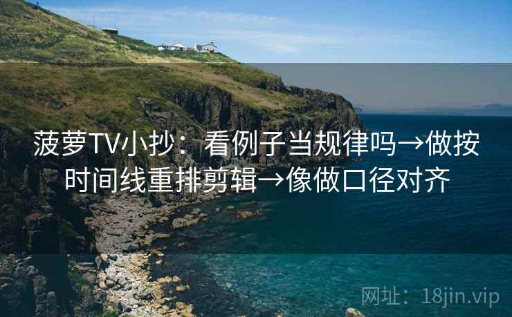 菠萝TV小抄：看例子当规律吗→做按时间线重排剪辑→像做口径对齐