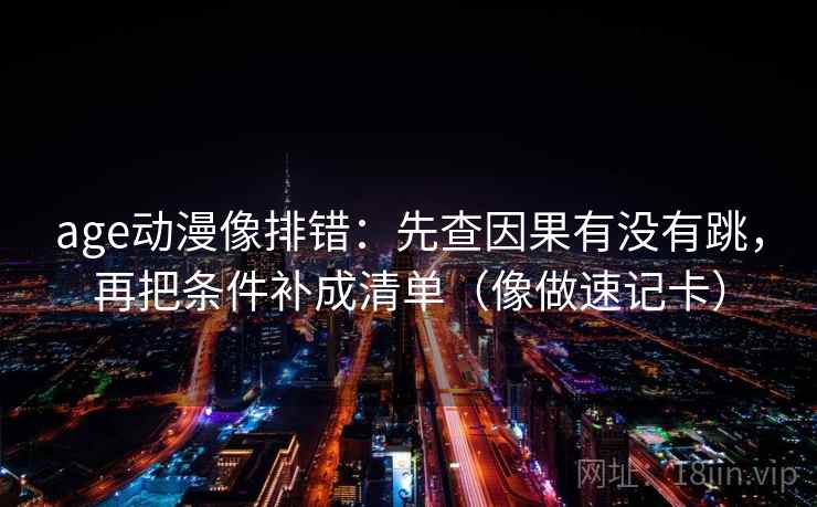 age动漫像排错：先查因果有没有跳，再把条件补成清单（像做速记卡）