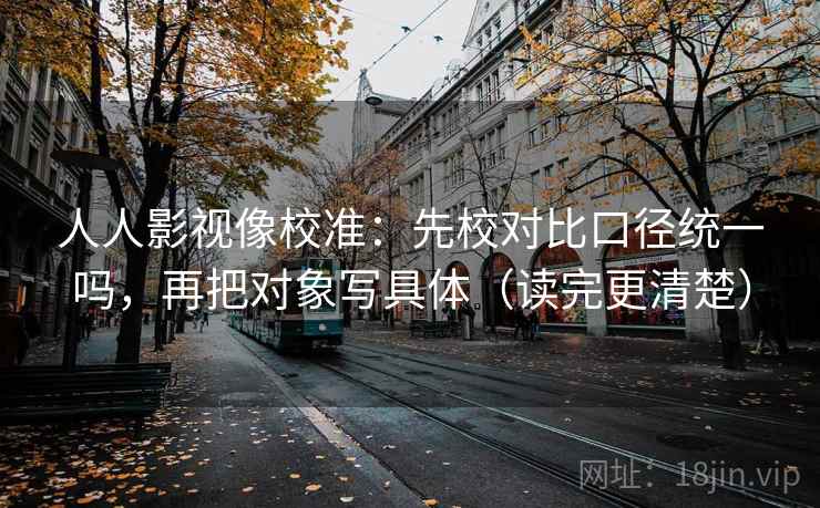 人人影视像校准：先校对比口径统一吗，再把对象写具体（读完更清楚）