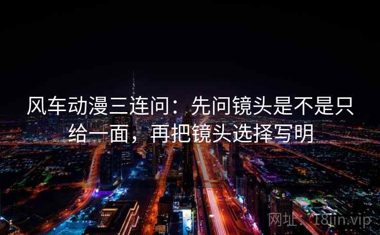 风车动漫三连问：先问镜头是不是只给一面，再把镜头选择写明