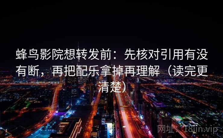 蜂鸟影院想转发前：先核对引用有没有断，再把配乐拿掉再理解（读完更清楚）