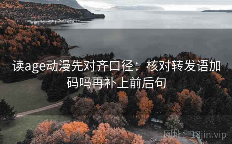 读age动漫先对齐口径：核对转发语加码吗再补上前后句