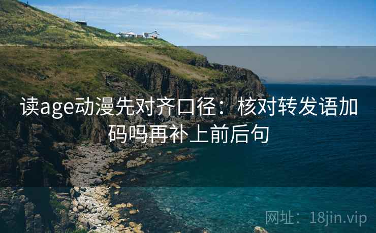 读age动漫先对齐口径：核对转发语加码吗再补上前后句