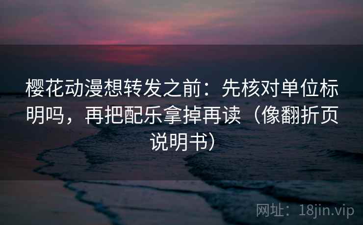 樱花动漫想转发之前：先核对单位标明吗，再把配乐拿掉再读（像翻折页说明书）