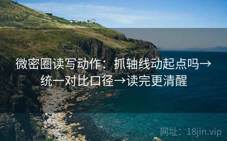 微密圈读写动作：抓轴线动起点吗→统一对比口径→读完更清醒