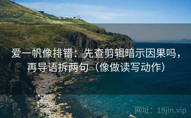 爱一帆像排错：先查剪辑暗示因果吗，再导语拆两句（像做读写动作）