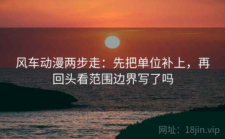 风车动漫两步走：先把单位补上，再回头看范围边界写了吗