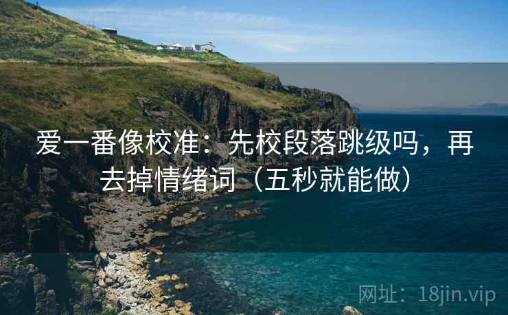 爱一番像校准：先校段落跳级吗，再去掉情绪词（五秒就能做）