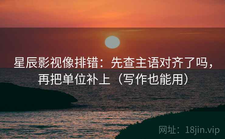 星辰影视像排错：先查主语对齐了吗，再把单位补上（写作也能用）