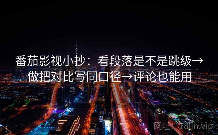 番茄影视小抄：看段落是不是跳级→做把对比写同口径→评论也能用