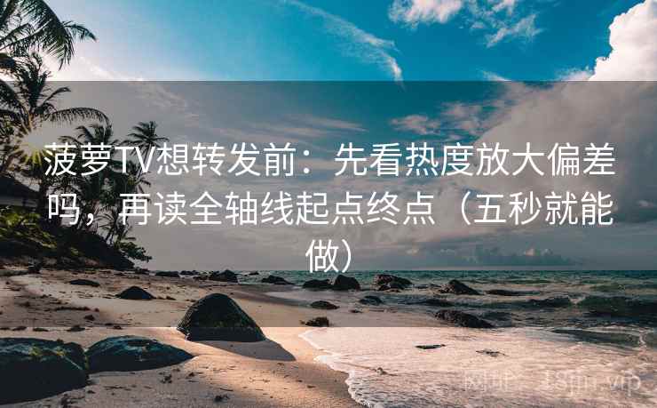 菠萝TV想转发前：先看热度放大偏差吗，再读全轴线起点终点（五秒就能做）