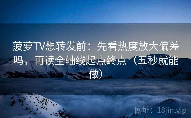 菠萝TV想转发前：先看热度放大偏差吗，再读全轴线起点终点（五秒就能做）