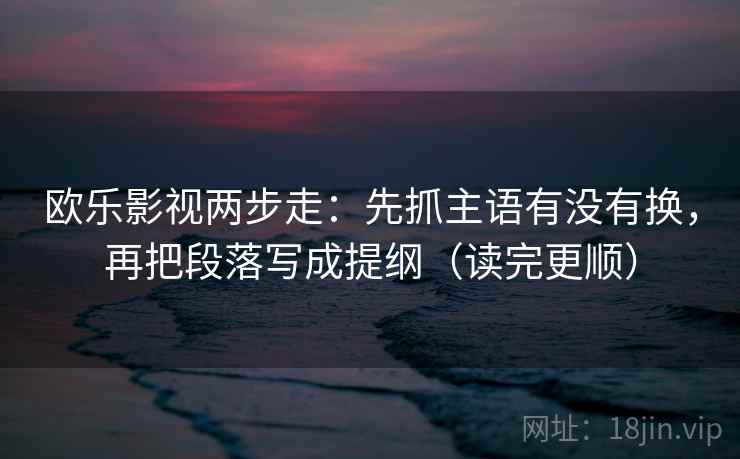 欧乐影视两步走：先抓主语有没有换，再把段落写成提纲（读完更顺）