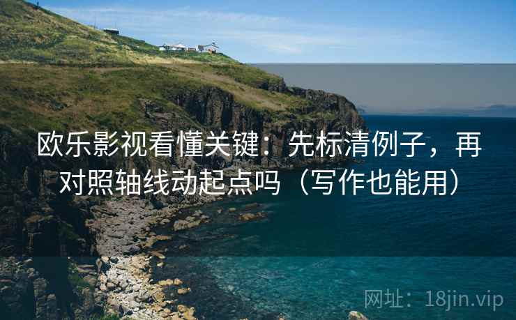 欧乐影视看懂关键：先标清例子，再对照轴线动起点吗（写作也能用）