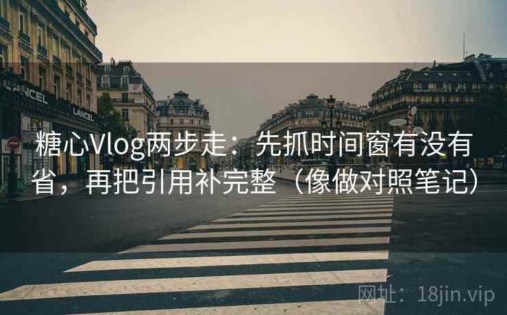 糖心Vlog两步走：先抓时间窗有没有省，再把引用补完整（像做对照笔记）