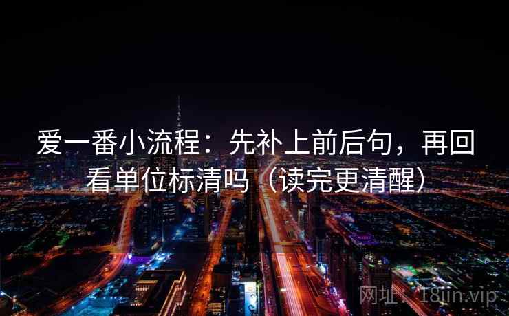 爱一番小流程：先补上前后句，再回看单位标清吗（读完更清醒）