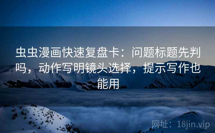 虫虫漫画快速复盘卡：问题标题先判吗，动作写明镜头选择，提示写作也能用