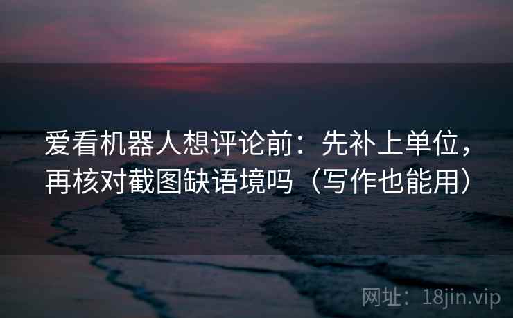 爱看机器人想评论前：先补上单位，再核对截图缺语境吗（写作也能用）