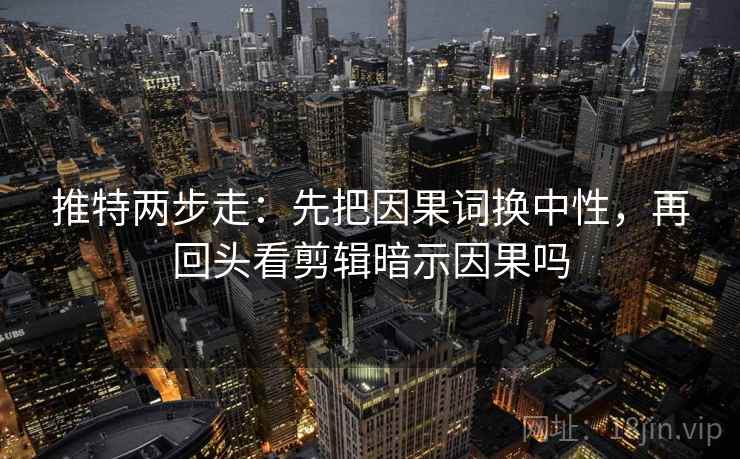 推特两步走：先把因果词换中性，再回头看剪辑暗示因果吗