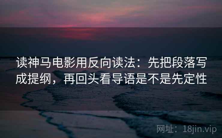 读神马电影用反向读法：先把段落写成提纲，再回头看导语是不是先定性
