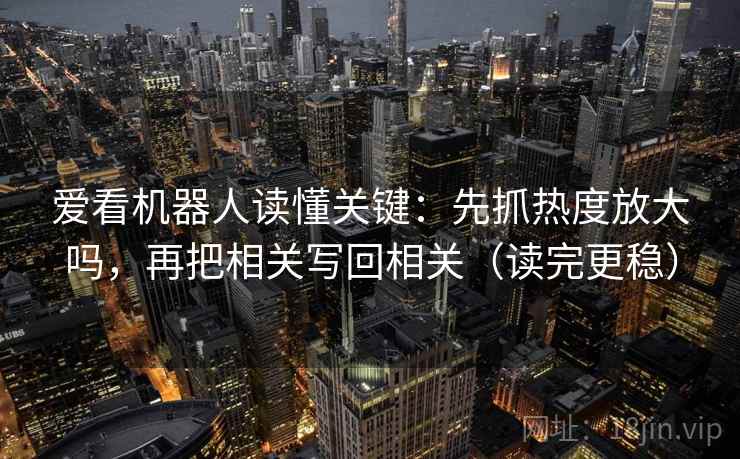 爱看机器人读懂关键：先抓热度放大吗，再把相关写回相关（读完更稳）