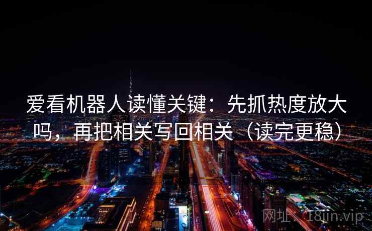 爱看机器人读懂关键：先抓热度放大吗，再把相关写回相关（读完更稳）