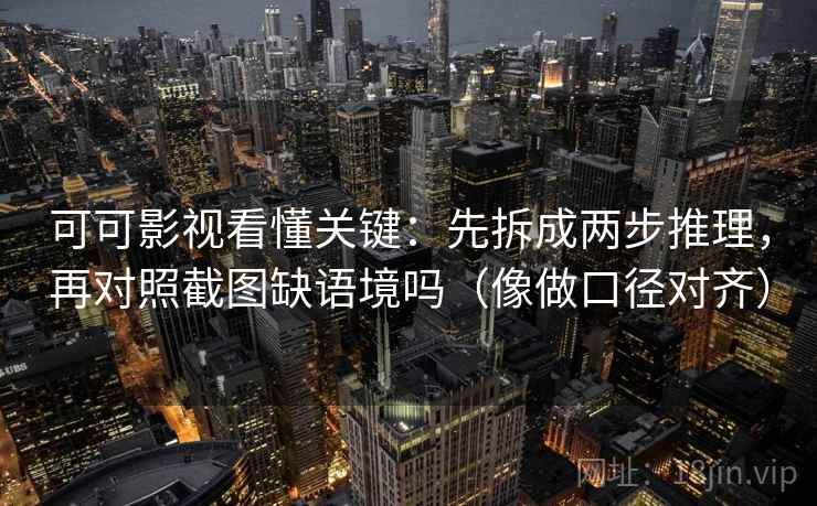 可可影视看懂关键：先拆成两步推理，再对照截图缺语境吗（像做口径对齐）