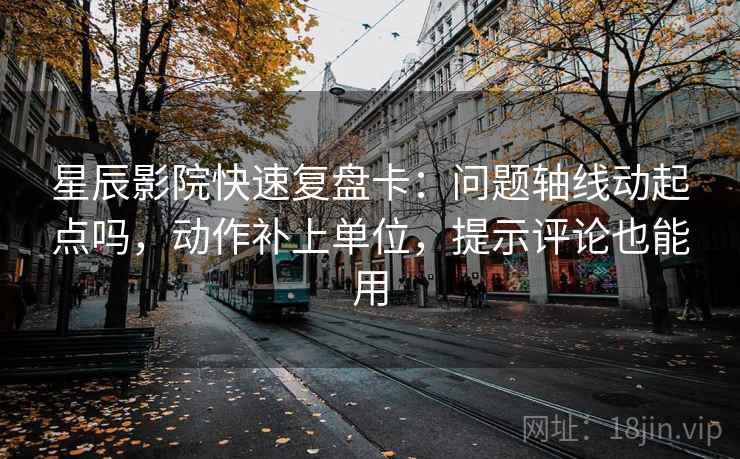 星辰影院快速复盘卡：问题轴线动起点吗，动作补上单位，提示评论也能用