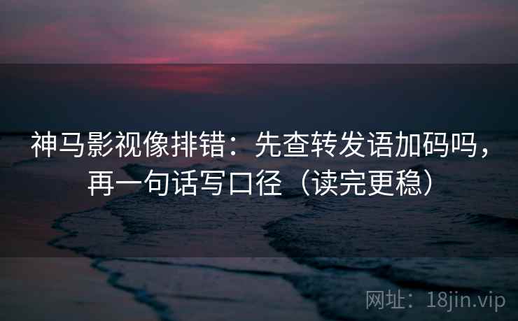 神马影视像排错：先查转发语加码吗，再一句话写口径（读完更稳）