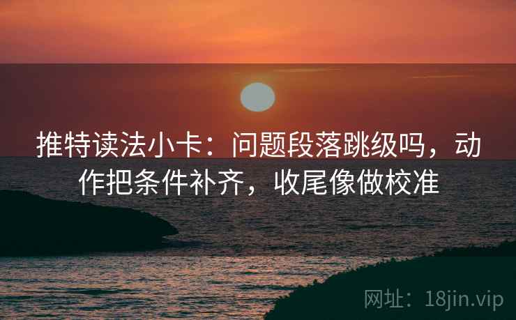 推特读法小卡：问题段落跳级吗，动作把条件补齐，收尾像做校准