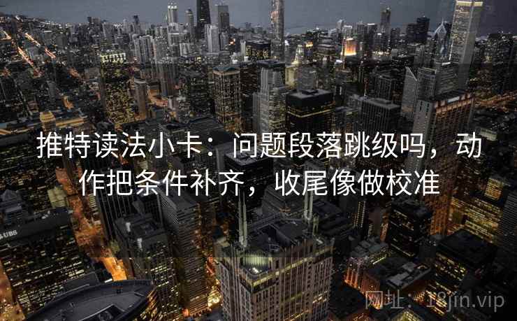 推特读法小卡：问题段落跳级吗，动作把条件补齐，收尾像做校准