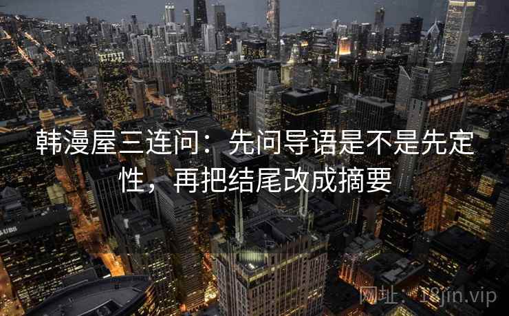 韩漫屋三连问：先问导语是不是先定性，再把结尾改成摘要