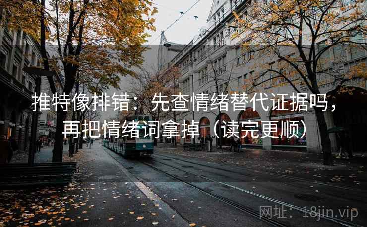 推特像排错：先查情绪替代证据吗，再把情绪词拿掉（读完更顺）