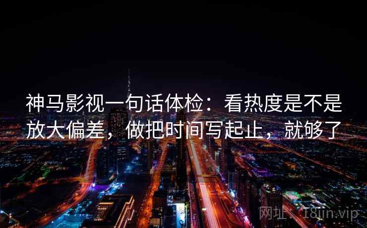 神马影视一句话体检：看热度是不是放大偏差，做把时间写起止，就够了